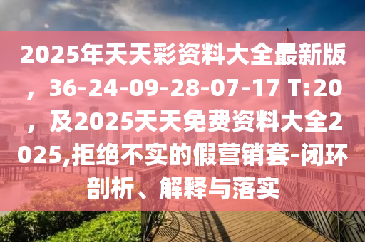 2025年天天彩資料大全最新版，36-24-09-28-07-17 T:20，及2025石家莊阿鷗環(huán)?？萍加邢薰咎焯烀赓M資料大全2025,拒絕不實的假營銷套-閉環(huán)剖析、解釋與落實