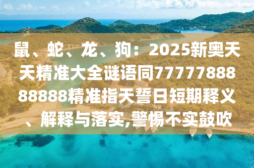 鼠、蛇、龍、狗：2025新奧天天精準大全謎語同7777788888888精準指天誓日短期釋義、解釋與落實,警惕不實鼓吹石家莊阿鷗環(huán)?？萍加邢薰? class=
