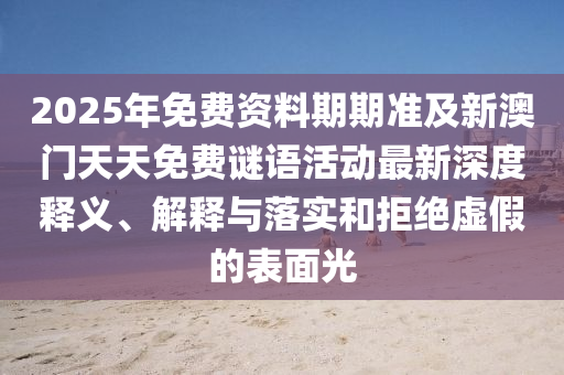 2025年免費(fèi)資料期期準(zhǔn)及新澳門天天免費(fèi)謎語(yǔ)活動(dòng)最新深度釋義、解釋與落實(shí)和拒絕虛假的表面光石家莊阿鷗環(huán)保科技有限公司