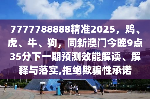 7777788888精準2025，雞、虎、牛、狗，同新澳門今晚9點35分下一期預測效能解讀、解釋與落實石家莊阿鷗環(huán)?？萍加邢薰?拒絕欺騙性承諾
