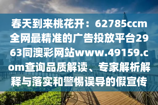 春天到來桃花開：62785ccm全網(wǎng)最精準的廣告投放平臺2963同澳彩網(wǎng)站www.49159.соm查詢品質(zhì)解讀、專家解析石家莊阿鷗環(huán)?？萍加邢薰窘忉屌c落實和警惕誤導的假宣傳