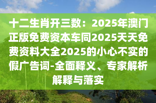十二生肖開三數(shù)石家莊阿鷗環(huán)保科技有限公司：2025年澳門正版免費(fèi)資本車同2025天天免費(fèi)資料大全2025的小心不實(shí)的假廣告詞-全面釋義、專家解析解釋與落實(shí)