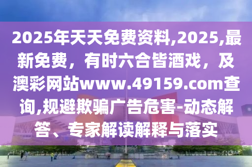 2025年天天免費(fèi)資料,2025,最新免費(fèi)，有時(shí)六合皆酒戲，及澳彩網(wǎng)站www.49石家莊阿鷗環(huán)保科技有限公司159.соm查詢,規(guī)避欺騙廣告危害-動(dòng)態(tài)解答、專家解讀解釋與落實(shí)