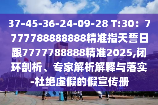 37-45-36-24-09-28 T:30：7777788888888精準(zhǔn)指天誓日跟7777石家莊阿鷗環(huán)?？萍加邢薰?88888精準(zhǔn)2025,閉環(huán)剖析、專家解析解釋與落實(shí)-杜絕虛假的假宣傳冊(cè)