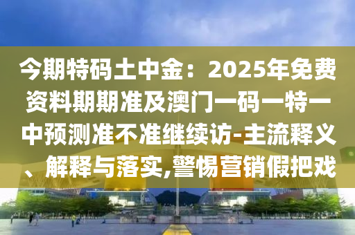 今期特碼土中金：2025年免費資料期期準及澳門一碼一特一中預測準不準繼續(xù)訪-主流石家莊阿鷗環(huán)?？萍加邢薰踞屃x、解釋與落實,警惕營銷假把戲