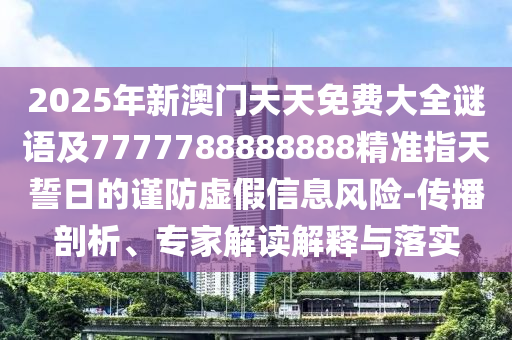 2025年新澳門天天免費大全謎語及7777788888888精準指天誓日的謹防虛假信息風險-傳播剖析、專家解讀解釋與落實石家莊阿鷗環(huán)?？萍加邢薰? class=