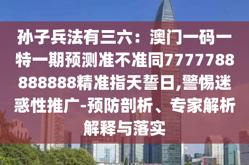 孫子兵法有三六：澳門一碼一特一期預測準不準同7777788石家莊阿鷗環(huán)保科技有限公司888888精準指天誓日,警惕迷惑性推廣-預防剖析、專家解析解釋與落實