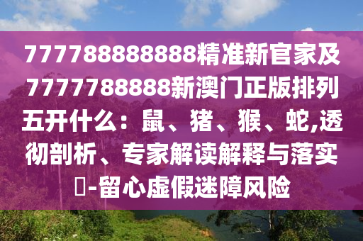 7777888石家莊阿鷗環(huán)?？萍加邢薰?8888精準新官家及7777788888新澳門正版排列五開什么：鼠、豬、猴、蛇,透徹剖析、專家解讀解釋與落實?-留心虛假迷障風險