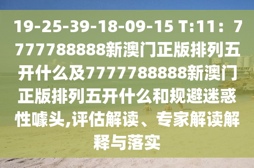 19-25-39-18-09-15 石家莊阿鷗環(huán)?？萍加邢薰綯:11：7777788888新澳門正版排列五開什么及7777788888新澳門正版排列五開什么和規(guī)避迷惑性噱頭,評估解讀、專家解讀解釋與落實