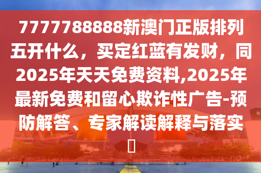 7777788888新澳門正版排列五開什么，買定紅藍(lán)有發(fā)財(cái)，同2025年天天免石家莊阿鷗環(huán)?？萍加邢薰举M(fèi)資料,2025年最新免費(fèi)和留心欺詐性廣告-預(yù)防解答、專家解讀解釋與落實(shí)?