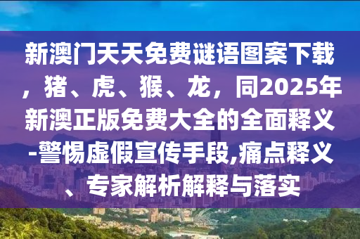新澳門天天免費(fèi)謎語圖案下載，豬、虎、猴、龍，同2025年新澳正版免費(fèi)大全的全面釋義-警惕虛假宣傳手段,痛點(diǎn)釋義、專家解析石家莊阿鷗環(huán)保科技有限公司解釋與落實(shí)