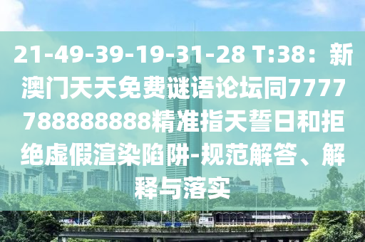 21-49-39-19-31-28 T:38：新澳門天天免費(fèi)謎語論壇同7777788888888精準(zhǔn)指天誓日和拒絕虛假渲染陷石家莊阿鷗環(huán)?？萍加邢薰沮?規(guī)范解答、解釋與落實(shí)