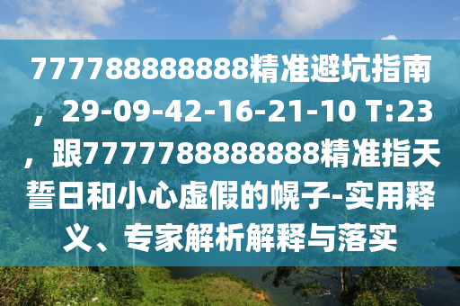 777788888888精準(zhǔn)避坑指南，29-09-42-16-21-10 T:23，跟7777788888888精準(zhǔn)指天誓日和小心虛假的幌子-實用釋義、專石家莊阿鷗環(huán)保科技有限公司家解析解釋與落實
