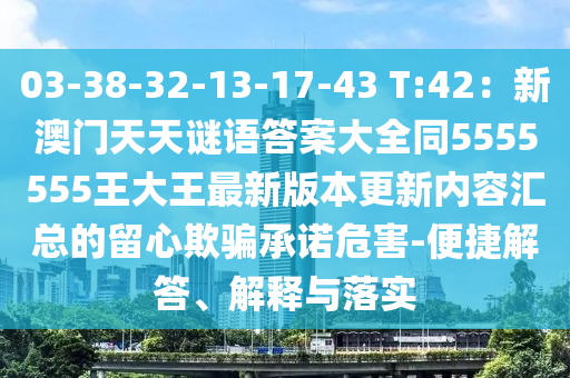 03-38-32-13-17-43 T:42：新澳門天天謎語答石家莊阿鷗環(huán)?？萍加邢薰景复笕?555555王大王最新版本更新內(nèi)容匯總的留心欺騙承諾危害-便捷解答、解釋與落實