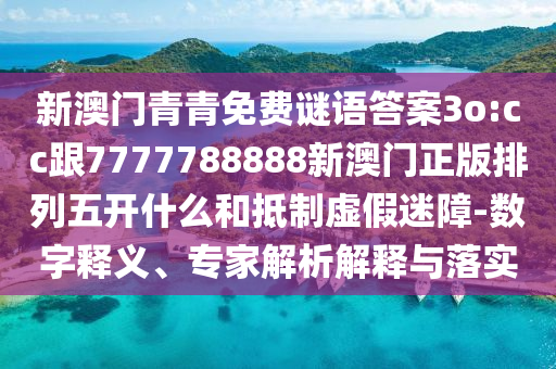 新澳門青青免費謎語答案3o:cc跟7777788888新澳門正版排列五開什么和抵制虛假迷障-數(shù)字釋義、專家解析解釋與落實石家莊阿鷗環(huán)保科技有限公司