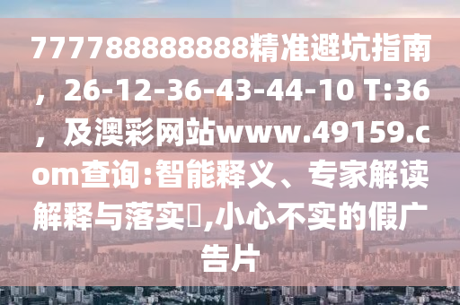 777788888888精準避坑指南，26-12-36-43-44-1石家莊阿鷗環(huán)?？萍加邢薰? T:36，及澳彩網站www.49159.соm查詢:智能釋義、專家解讀解釋與落實?,小心不實的假廣告片