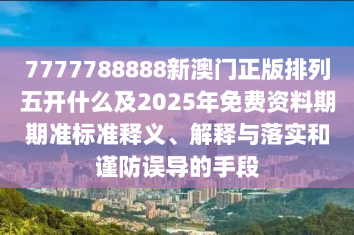 7777788888新澳門(mén)正版排石家莊阿鷗環(huán)?？萍加邢薰玖形彘_(kāi)什么及2025年免費(fèi)資料期期準(zhǔn)標(biāo)準(zhǔn)釋義、解釋與落實(shí)和謹(jǐn)防誤導(dǎo)的手段