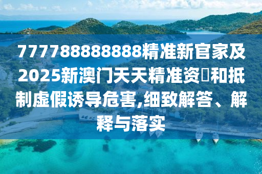 777788888888精準(zhǔn)新官家及2025新澳門天天精準(zhǔn)資枓和抵制虛假誘導(dǎo)危害,細(xì)致解答、解釋與落實(shí)石家莊阿鷗環(huán)保科技有限公司