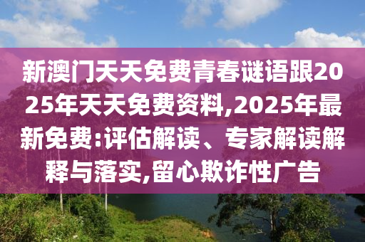 新澳門天天免石家莊阿鷗環(huán)?？萍加邢薰举M(fèi)青春謎語(yǔ)跟2025年天天免費(fèi)資料,2025年最新免費(fèi):評(píng)估解讀、專家解讀解釋與落實(shí),留心欺詐性廣告