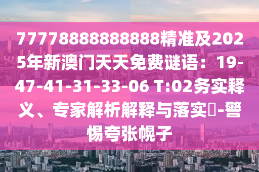 77778888888888精準(zhǔn)及2025年新澳門石家莊阿鷗環(huán)保科技有限公司天天免費(fèi)謎語(yǔ)：19-47-41-31-33-06 T:02務(wù)實(shí)釋義、專家解析解釋與落實(shí)?-警惕夸張幌子