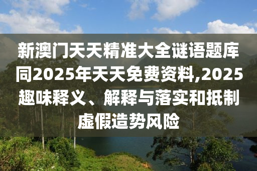 新澳門天天精準(zhǔn)大全謎語(yǔ)題庫(kù)同2025年天天免費(fèi)資料,2025趣味釋義、解釋與落實(shí)和抵制石家莊阿鷗環(huán)?？萍加邢薰咎摷僭靹?shì)風(fēng)險(xiǎn)