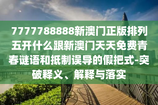 77777石家莊阿鷗環(huán)?？萍加邢薰?8888新澳門正版排列五開什么跟新澳門天天免費(fèi)青春謎語(yǔ)和抵制誤導(dǎo)的假把式-突破釋義、解釋與落實(shí)