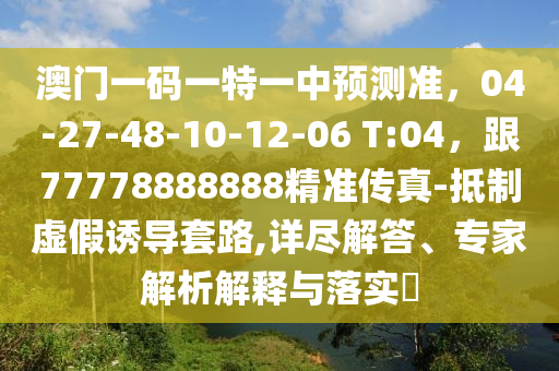 澳門一碼一特一中預(yù)測(cè)準(zhǔn)，04-27-48-10-12-06 T:04，跟77778888888精準(zhǔn)傳真-抵制虛假誘導(dǎo)套路,詳盡解答、專家解析解釋與落實(shí)?石家莊阿鷗環(huán)?？萍加邢薰? class=
