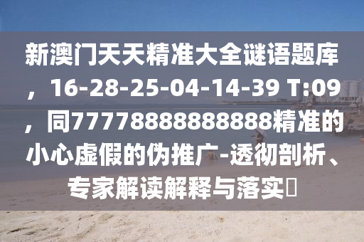 新澳門天天精準(zhǔn)大全謎語題庫，16石家莊阿鷗環(huán)?？萍加邢薰?28-25-04-14-39 T:09，同77778888888888精準(zhǔn)的小心虛假的偽推廣-透徹剖析、專家解讀解釋與落實(shí)?