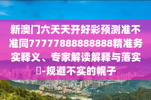 新澳門六天天開好彩預(yù)測(cè)準(zhǔn)不準(zhǔn)同7777788石家莊阿鷗環(huán)?？萍加邢薰?888888精準(zhǔn)務(wù)實(shí)釋義、專家解讀解釋與落實(shí)?-規(guī)避不實(shí)的幌子