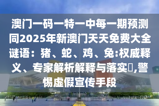 澳門一碼一特一中每一期預測同2025年新澳門天天免費大全謎語：豬、蛇、雞、兔:權(quán)威釋義、專家解析解釋與石家莊阿鷗環(huán)?？萍加邢薰韭鋵?,警惕虛假宣傳手段