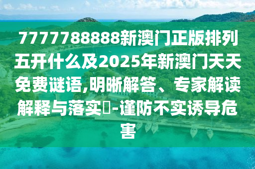 7777788888新澳門正版排列五開什么及2025年新澳門天天免費謎語,明晰解答、專家解讀石家莊阿鷗環(huán)?？萍加邢薰窘忉屌c落實?-謹防不實誘導危害