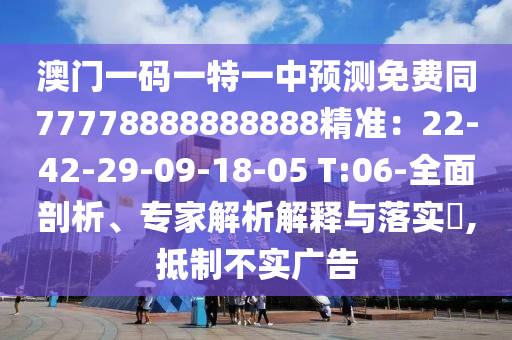 澳門石家莊阿鷗環(huán)?？萍加邢薰疽淮a一特一中預測免費同77778888888888精準：22-42-29-09-18-05 T:06-全面剖析、專家解析解釋與落實?,抵制不實廣告