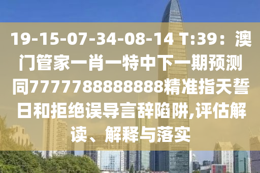 19-15-07-34-08-14 T:39：澳門管家一肖一特中下一期預測同7777788888888精準指天誓日和拒絕石家莊阿鷗環(huán)?？萍加邢薰菊`導言辭陷阱,評估解讀、解釋與落實
