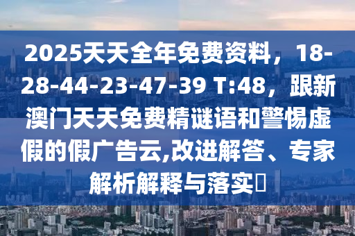 2025天天全年免費資料，18-28-44-23-47-39 T:48，跟新澳門天天免費石家莊阿鷗環(huán)保科技有限公司精謎語和警惕虛假的假廣告云,改進解答、專家解析解釋與落實?