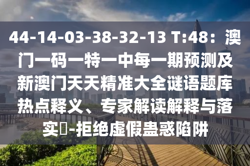 44-14-03-38-32-13 T:48：澳門一碼一特一中每一期預測及新澳門天天精準大全謎語題庫熱點釋義、專家解讀解釋與落實?-拒絕虛假蠱惑陷阱石家莊阿鷗環(huán)?？萍加邢薰? class=