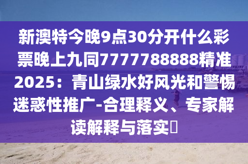 新澳特今晚9點30分開什么彩票晚上九同7777788888精準2025：青山綠水好風光和警惕迷惑性推廣-合理釋義、專家解讀解釋與落實?石家莊阿鷗環(huán)保科技有限公司