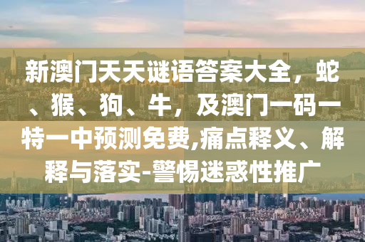 新澳門天天謎語答案大全，蛇、猴、狗、牛，及澳門一碼一特一中預(yù)測免費(fèi),痛點(diǎn)釋義、解釋與落實(shí)-警惕迷惑性推廣石家莊阿鷗環(huán)保科技有限公司