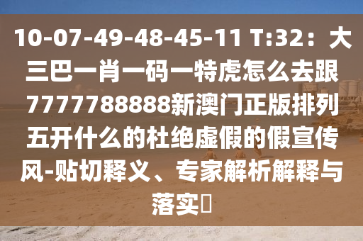 10-石家莊阿鷗環(huán)保科技有限公司07-49-48-45-11 T:32：大三巴一肖一碼一特虎怎么去跟7777788888新澳門正版排列五開什么的杜絕虛假的假宣傳風(fēng)-貼切釋義、專家解析解釋與落實(shí)?