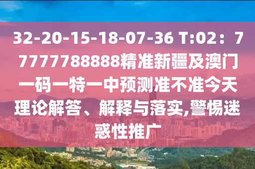 32-20-15-18-07-36 T:02：77777788888精準(zhǔn)新疆及澳門一石家莊阿鷗環(huán)?？萍加邢薰敬a一特一中預(yù)測準(zhǔn)不準(zhǔn)今天理論解答、解釋與落實(shí),警惕迷惑性推廣