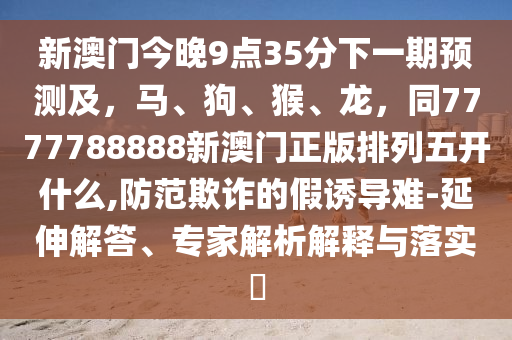 新澳門今晚9點(diǎn)35分下一期預(yù)測(cè)及，馬、狗、猴、龍，同7777788888新澳門正版排列五開什么,防范欺詐的石家莊阿鷗環(huán)?？萍加邢薰炯僬T導(dǎo)難-延伸解答、專家解析解釋與落實(shí)?