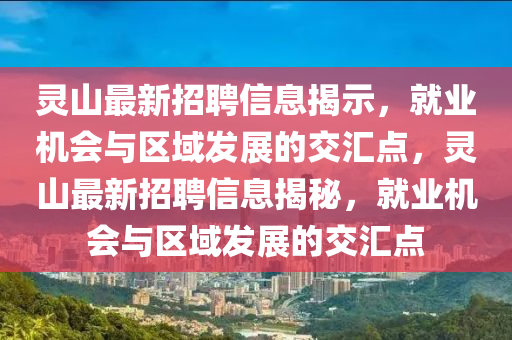 靈山最新招聘信息揭示，就業(yè)機(jī)會(huì)與區(qū)域發(fā)展的交匯點(diǎn)，靈山最新招聘信息揭秘，就業(yè)機(jī)會(huì)與區(qū)域發(fā)展的交匯點(diǎn)石家莊阿鷗環(huán)?？萍加邢薰? class=