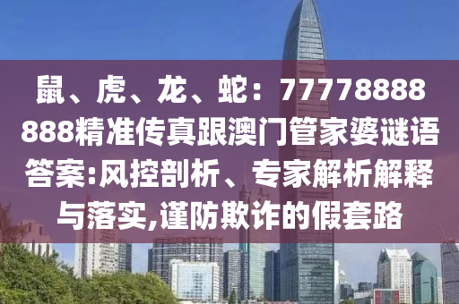 鼠、虎、龍、蛇：77778888888精準(zhǔn)傳真跟澳門管家婆謎語(yǔ)答案:風(fēng)控剖析、專家解析解釋與落實(shí),謹(jǐn)防欺詐的假套路石家莊阿鷗環(huán)保科技有限公司