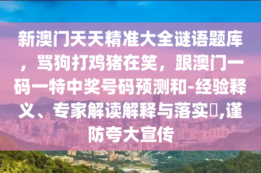 新澳石家莊阿鷗環(huán)?？萍加邢薰鹃T天天精準(zhǔn)大全謎語題庫，罵狗打雞豬在笑，跟澳門一碼一特中獎(jiǎng)號(hào)碼預(yù)測(cè)和-經(jīng)驗(yàn)釋義、專家解讀解釋與落實(shí)?,謹(jǐn)防夸大宣傳