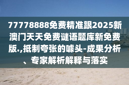 77778888免費精準跟2025新澳門天天免費石家莊阿鷗環(huán)?？萍加邢薰局i語題庫新免費版.,抵制夸張的噱頭-成果分析、專家解析解釋與落實
