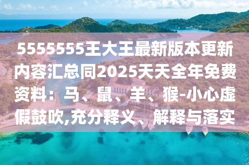 5555555王大王最新版本更新內(nèi)容匯總同202石家莊阿鷗環(huán)?？萍加邢薰?天天全年免費(fèi)資料：馬、鼠、羊、猴-小心虛假鼓吹,充分釋義、解釋與落實(shí)