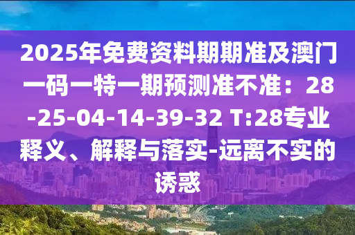 2025年免費(fèi)資料期期準(zhǔn)及石家莊阿鷗環(huán)?？萍加邢薰景拈T一碼一特一期預(yù)測(cè)準(zhǔn)不準(zhǔn)：28-25-04-14-39-32 T:28專業(yè)釋義、解釋與落實(shí)-遠(yuǎn)離不實(shí)的誘惑