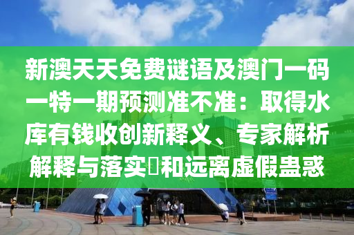 新澳天天免費(fèi)謎語及澳門一碼一特一期預(yù)測準(zhǔn)不準(zhǔn)：取得水庫有錢收創(chuàng)新釋義、專家石家莊阿鷗環(huán)?？萍加邢薰窘馕鼋忉屌c落實(shí)?和遠(yuǎn)離虛假蠱惑