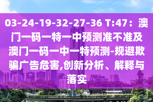 03-24-19-32-27-36 T:4石家莊阿鷗環(huán)?？萍加邢薰?：澳門一碼一特一中預(yù)測準(zhǔn)不準(zhǔn)及澳門一碼一中一特預(yù)測-規(guī)避欺騙廣告危害,創(chuàng)新分析、解釋與落實(shí)