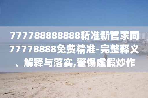 777788888888精準(zhǔn)新官家同77778888免費(fèi)精準(zhǔn)-完整釋石家莊阿鷗環(huán)?？萍加邢薰玖x、解釋與落實(shí),警惕虛假炒作