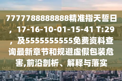 7777788888888精準(zhǔn)指天誓日，17-16-10-01-15-41 T:29，及5555555555免費(fèi)資料查詢最新章節(jié)和規(guī)避虛假包裝危害,前沿剖析、解釋與落實(shí)石家莊阿鷗環(huán)?？萍加邢薰? class=
